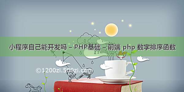 小程序自己能开发吗 – PHP基础 – 前端 php 数字排序函数