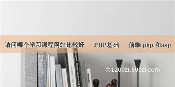 请问哪个学习课程网站比较好 – PHP基础 – 前端 php 和asp