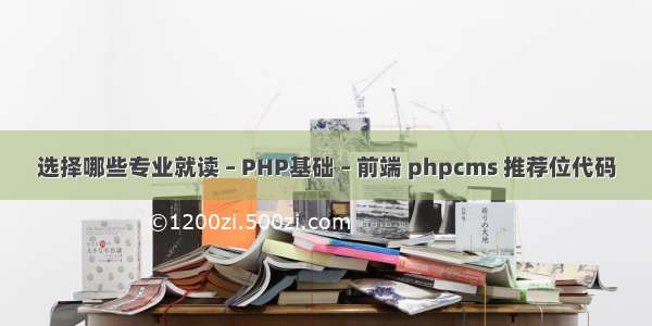 选择哪些专业就读 – PHP基础 – 前端 phpcms 推荐位代码