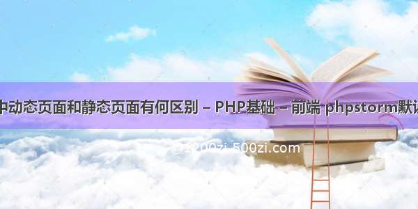 网站当中动态页面和静态页面有何区别 – PHP基础 – 前端 phpstorm默认显示行