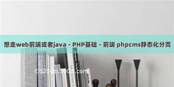想走web前端或者java – PHP基础 – 前端 phpcms静态化分页