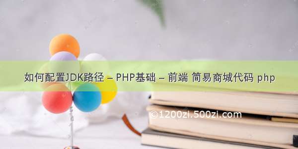 如何配置JDK路径 – PHP基础 – 前端 简易商城代码 php