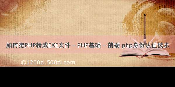 如何把PHP转成EXE文件 – PHP基础 – 前端 php身份认证技术