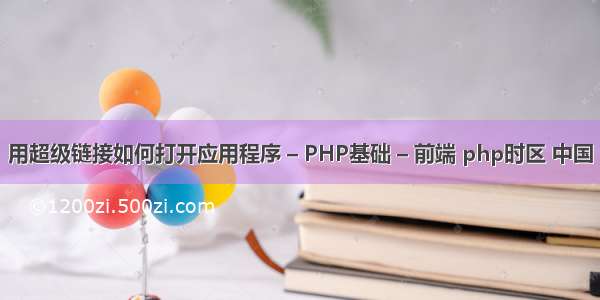 用超级链接如何打开应用程序 – PHP基础 – 前端 php时区 中国