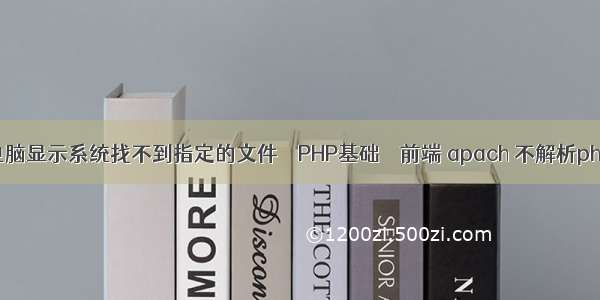 电脑显示系统找不到指定的文件 – PHP基础 – 前端 apach 不解析php