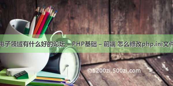 通信电子领域有什么好的论坛 – PHP基础 – 前端 怎么修改php.ini文件大小