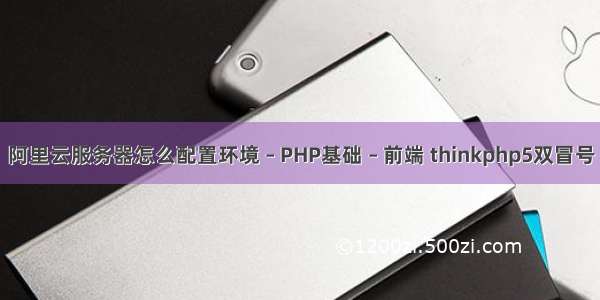 阿里云服务器怎么配置环境 – PHP基础 – 前端 thinkphp5双冒号