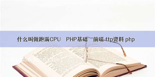什么叫做跑满CPU – PHP基础 – 前端 ftp资料 php
