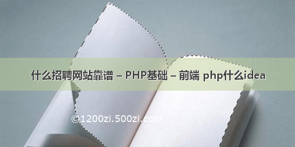 什么招聘网站靠谱 – PHP基础 – 前端 php什么idea