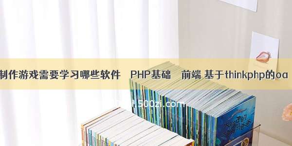 制作游戏需要学习哪些软件 – PHP基础 – 前端 基于thinkphp的oa