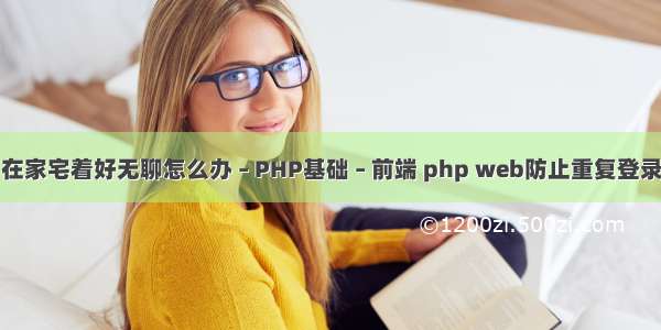 在家宅着好无聊怎么办 – PHP基础 – 前端 php web防止重复登录