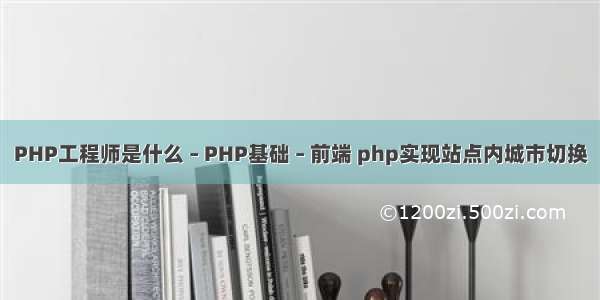 PHP工程师是什么 – PHP基础 – 前端 php实现站点内城市切换