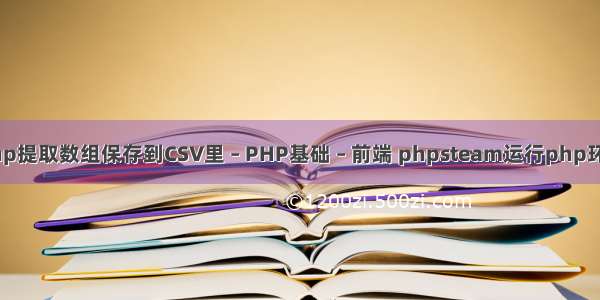 php提取数组保存到CSV里 – PHP基础 – 前端 phpsteam运行php环境