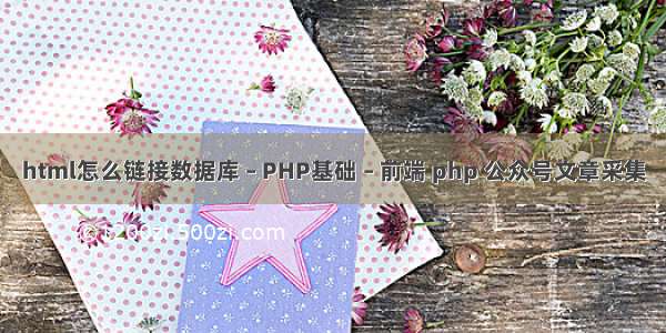 html怎么链接数据库 – PHP基础 – 前端 php 公众号文章采集