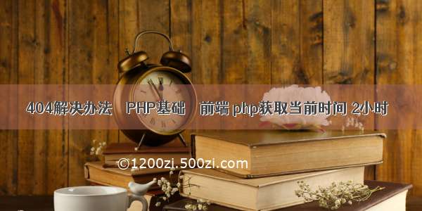 404解决办法 – PHP基础 – 前端 php获取当前时间 2小时