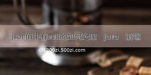 json值中有null的如何处理 – java – 前端