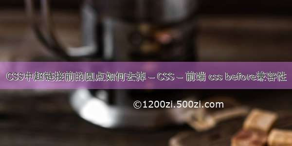 CSS中超链接前的圆点如何去掉 – CSS – 前端 css before兼容性