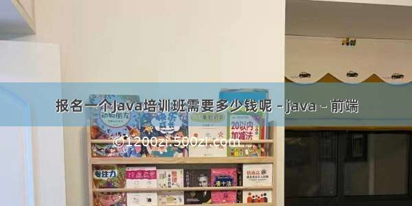 报名一个Java培训班需要多少钱呢 – java – 前端