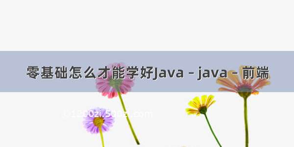 零基础怎么才能学好Java – java – 前端