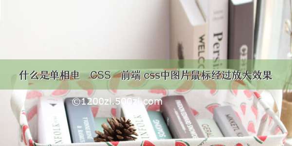 什么是单相电 – CSS – 前端 css中图片鼠标经过放大效果