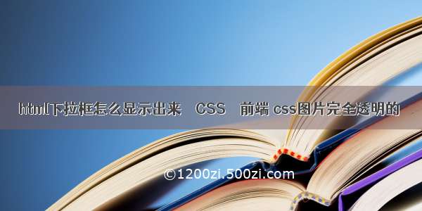 html下拉框怎么显示出来 – CSS – 前端 css图片完全透明的