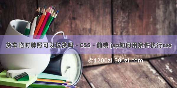 货车临时牌照可以拉货吗 – CSS – 前端 jsp如何用条件执行css