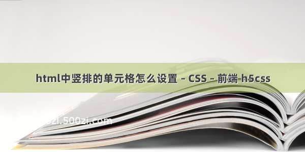 html中竖排的单元格怎么设置 – CSS – 前端 h5css