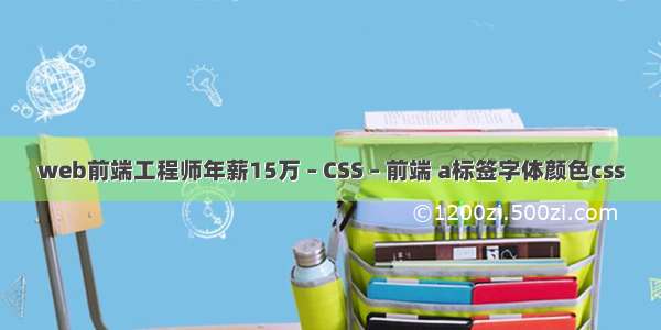 web前端工程师年薪15万 – CSS – 前端 a标签字体颜色css