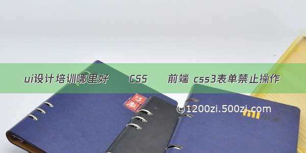 ui设计培训哪里好 – CSS – 前端 css3表单禁止操作