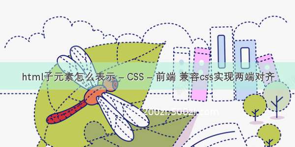 html子元素怎么表示 – CSS – 前端 兼容css实现两端对齐