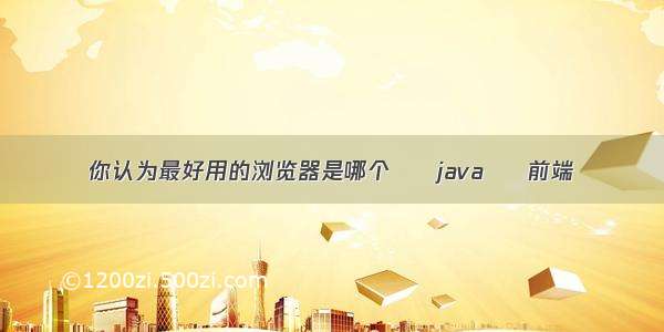 你认为最好用的浏览器是哪个 – java – 前端