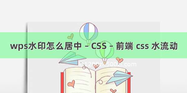 wps水印怎么居中 – CSS – 前端 css 水流动