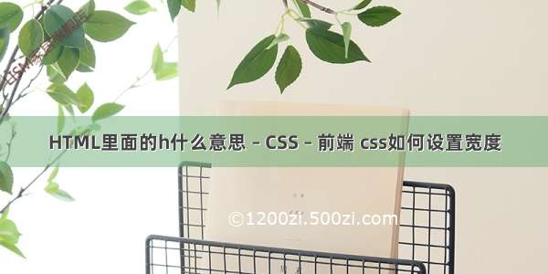 HTML里面的h什么意思 – CSS – 前端 css如何设置宽度