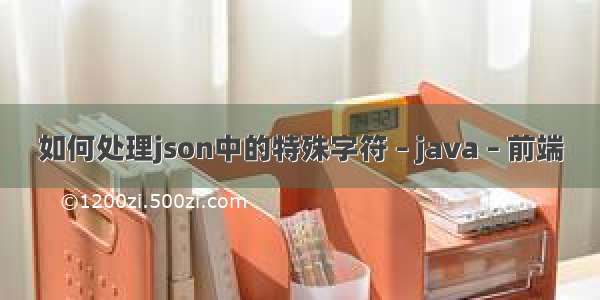 如何处理json中的特殊字符 – java – 前端