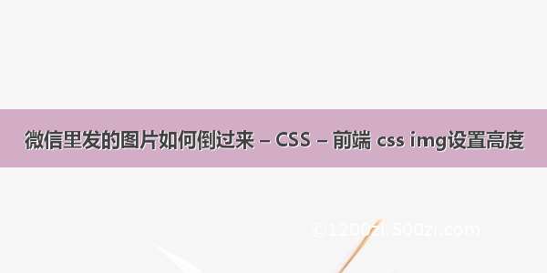 微信里发的图片如何倒过来 – CSS – 前端 css img设置高度