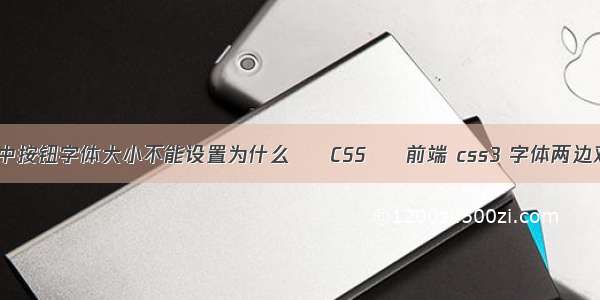 css中按钮字体大小不能设置为什么 – CSS – 前端 css3 字体两边对齐