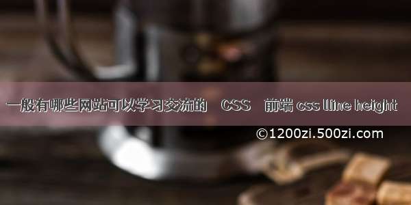 一般有哪些网站可以学习交流的 – CSS – 前端 css lline height