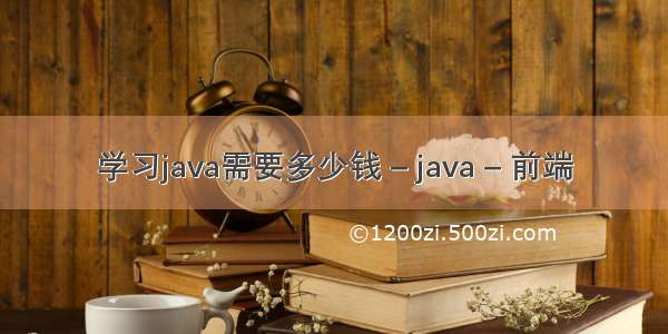 学习java需要多少钱 – java – 前端