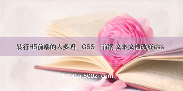 转行H5前端的人多吗 – CSS – 前端 文本文档改成css