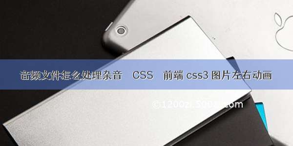 音频文件怎么处理杂音 – CSS – 前端 css3 图片左右动画