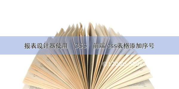 报表设计器使用 – CSS – 前端 css表格添加序号