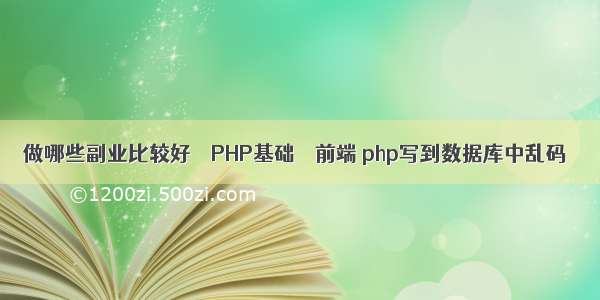 做哪些副业比较好 – PHP基础 – 前端 php写到数据库中乱码