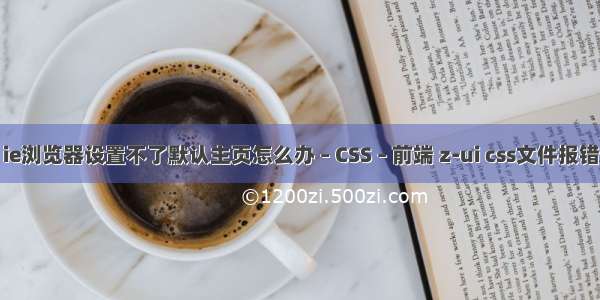 ie浏览器设置不了默认主页怎么办 – CSS – 前端 z-ui css文件报错