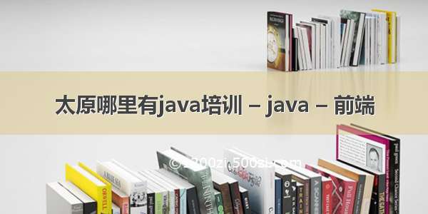 太原哪里有java培训 – java – 前端