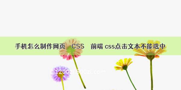 手机怎么制作网页 – CSS – 前端 css点击文本不能选中