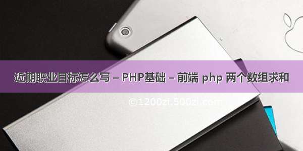 近期职业目标怎么写 – PHP基础 – 前端 php 两个数组求和