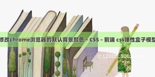 如何修改chrome浏览器的默认背景颜色 – CSS – 前端 css弹性盒子模型兼容