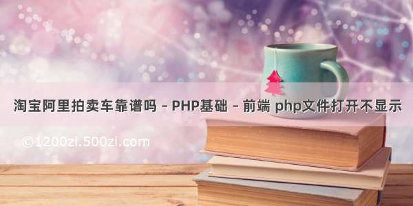 淘宝阿里拍卖车靠谱吗 – PHP基础 – 前端 php文件打开不显示