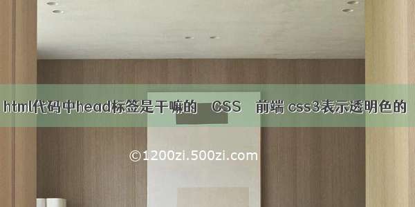 html代码中head标签是干嘛的 – CSS – 前端 css3表示透明色的