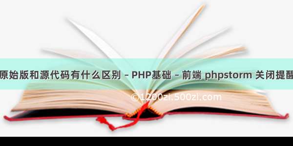 原始版和源代码有什么区别 – PHP基础 – 前端 phpstorm 关闭提醒